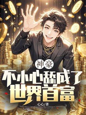 神豪:不小心舔成了世界首富 神豪:不小心舔成了世界首富