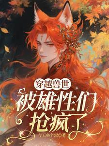 穿越兽世,被雄性们抢疯了 穿越兽世,被雄性们抢疯了