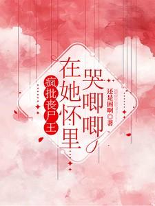 疯批丧尸王在她怀里哭唧唧 疯批丧尸王在她怀里哭唧唧